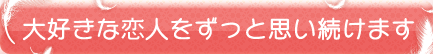 大好きな恋人をずっと思い続けます