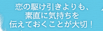 恋の駆け引きよりも、素直に気持ちを伝えておくことが大切！