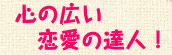 〜心の広い恋愛の達人！〜