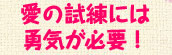 〜愛の試練には勇気が必要！〜