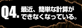 Q4:最近、簡単な計算ができなくなっている。