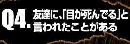 Q4:友達に、「目が死んでる」と言われたことがある