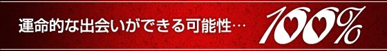 運命的な出会いができる可能性……100％