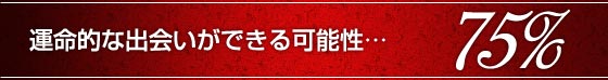 運命的な出会いができる可能性……75％