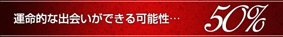 運命的な出会いができる可能性……50％