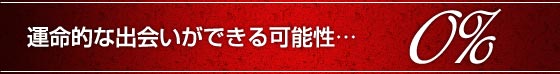 運命的な出会いができる可能性……0％