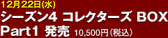 12月22日(水) シーズン4 コレクターズ BOX Part1 発売 10,500円（税込）