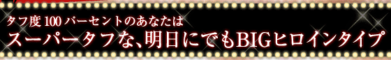 タフ度100パーセントのあなたは　　スーパータフな、明日にでもBIGヒロインタイプ