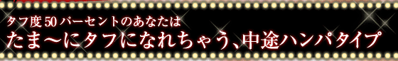 タフ度50パーセントのあなたは　　たま〜にタフになれちゃう、中途ハンパタイプ