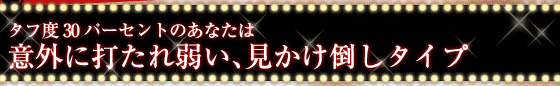 タフ度30パーセントのあなたは　　意外に打たれ弱い、見かけ倒しタイプ