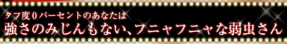 タフ度0パーセントのあなたは　　強さのみじんもない、フニャフニャな弱虫さん