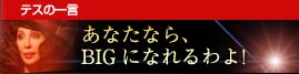 テスの一言：あなたなら、BIGになれるわよ！