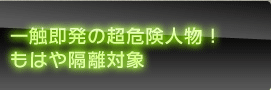 一触即発の超危険人物！　もはや隔離対象