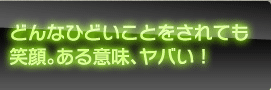 どんなひどいことをされても笑顔。ある意味、ヤバい！