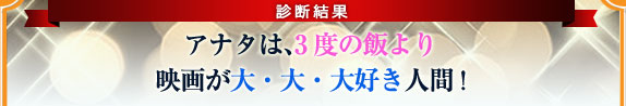 アナタは、3度の飯より映画が大・大・大好き人間！