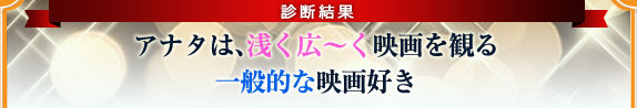 アナタは、浅く広～く映画を観る一般的な映画好き