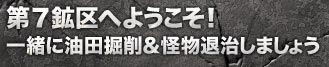 第７鉱区へようこそ！　一緒に油田掘削＆怪物退治しましょう