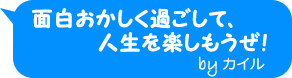 面白おかしく過ごして、人生を楽しもうぜ！