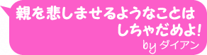 親を悲しませるようなことはしちゃだめよ！