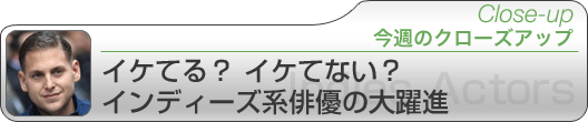 今週のクローズアップ　イケてる？ イケてない？ インディーズ系俳優の大躍進
