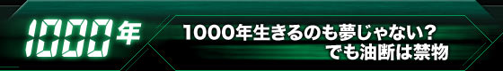 【1000年】1000年生きるのも夢じゃない？　でも油断は禁物