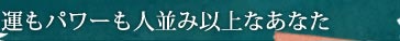 運もパワーも人並み以上なあなた