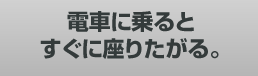 電車に乗るとすぐに座りたがる。