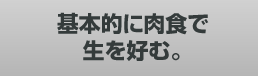 基本的に肉食で生を好む。