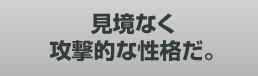 見境なく攻撃的な性格だ。