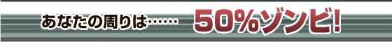 あなたの周りは……50％ゾンビ！