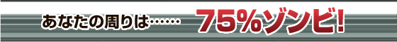 あなたの周りは……75％ゾンビ！