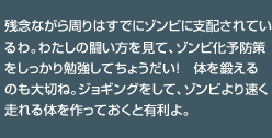 残念ながら周りはすでにゾンビに支配されているわ。わたしの闘い方を見て、ゾンビ化予防策をしっかり勉強してちょうだい！　体を鍛えるのも大切ね。ジョギングをして、ゾンビより速く走れる体を作っておくと有利よ。