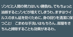 ゾンビと人間の勢力はいい勝負ね。でもちょっと油断するとゾンビが増えてしまうわ。まずはウイルスのまん延を防ぐために、身の回りを清潔に保つこと！　こまめな手洗いはもちろん、部屋をきちんと掃除することも効果があるわ。