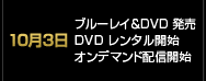 10月3日 ブルーレイ＆DVD 発売／DVD レンタル開始／オンデマンド配信開始