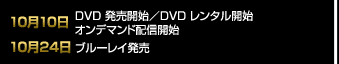 10月10日 DVD 発売開始／DVD レンタル開始／オンデマンド配信開始、10月24日 ブルーレイ発売