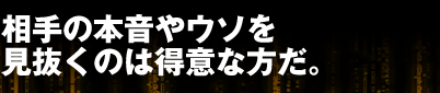 相手の本音やウソを見抜くのは得意な方だ。