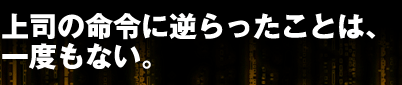 上司の命令に逆らったことは、一度もない。