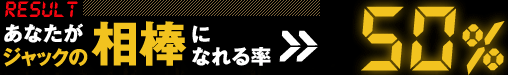 【RESULT】あなたがジャックの相棒になれる率>>　50％