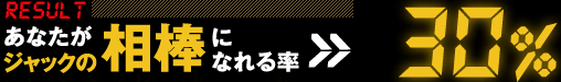 【RESULT】あなたがジャックの相棒になれる率>>　30％