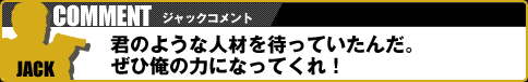 【ジャックコメント】君のような人材を待っていたんだ。ぜひ俺の力になってくれ!