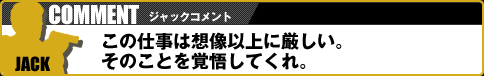 【ジャックコメント】この仕事は想像以上に厳しい。そのことを覚悟してくれ。