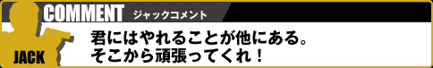 【ジャックコメント】君にはやれることが他にある。そこから頑張ってくれ！