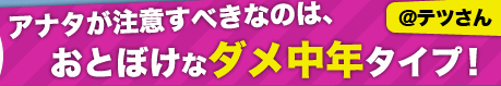 アナタが注意すべきなのは、おとぼけなダメ中年タイプ！【@テツさん】