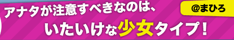 アナタが注意すべきなのは、いたいけな少女タイプ！【@まひろ】