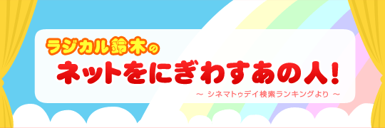 ラジカル鈴木のネットをにぎわすあの人！　～シネマトゥデイ検索ランキングより～