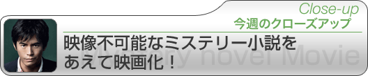 今週のクローズアップ　映像不可能なミステリー小説をあえて映画化！