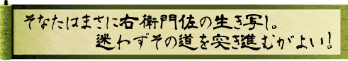 そなたはまさに右衛門佐の生き写し。迷わずその道を突き進むがよい！