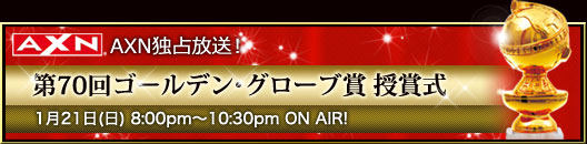 AXN独占放送！ 第70回ゴールデン・グローブ賞授賞式 1月21日8:00pm-10:00pm ON AIR!