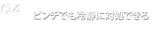 Q4.ピンチでも冷静に対処できる