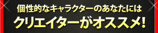 個性的なキャラクターのあなたには クリエイターがオススメ！